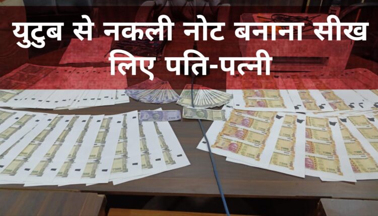कर्ज में थे पति-पत्नी तो यूट्यूब से नकली नोट बनाना सीख लिए, घर पर ही छापने लगे नकली नोट, दुर्ग का ये मामला चौका देगा आपको 
